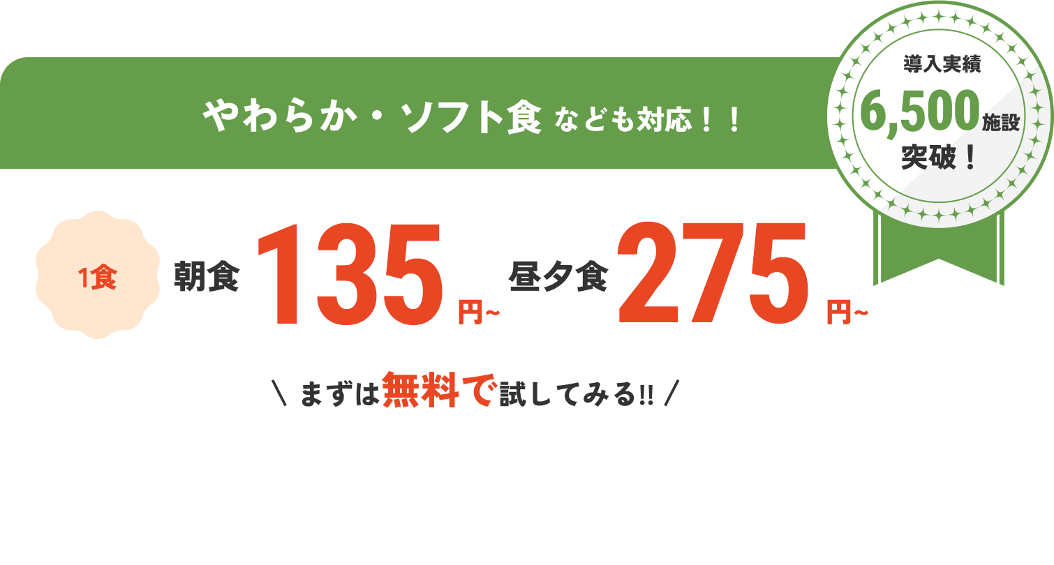 導入実績6,500施設突破! やわらか・ソフト食なども対応!! 1食朝食154円～昼夕食280円～ まずは無料で試してみる!!